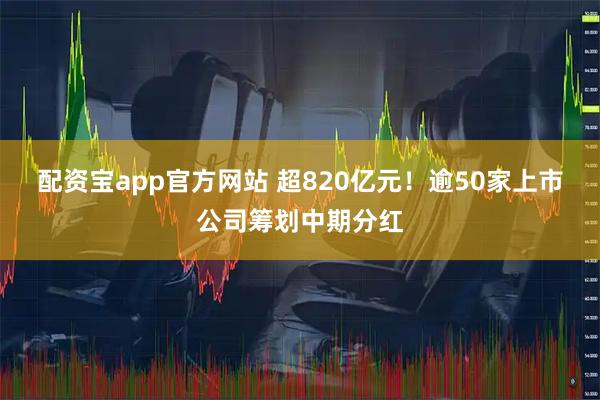 配资宝app官方网站 超820亿元！逾50家上市公司筹划中期分红
