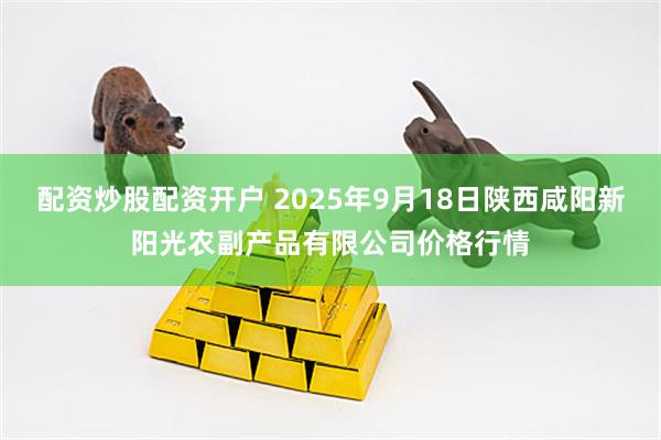 配资炒股配资开户 2025年9月18日陕西咸阳新阳光农副产品有限公司价格行情