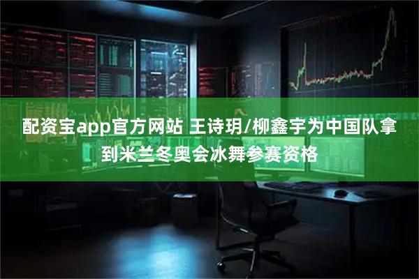 配资宝app官方网站 王诗玥/柳鑫宇为中国队拿到米兰冬奥会冰舞参赛资格