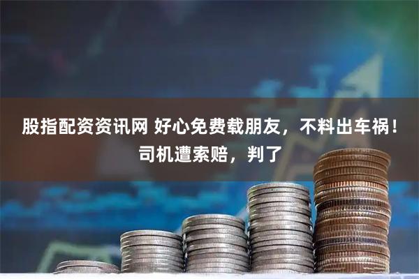 股指配资资讯网 好心免费载朋友，不料出车祸！司机遭索赔，判了