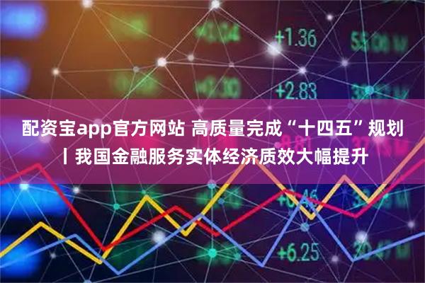 配资宝app官方网站 高质量完成“十四五”规划丨我国金融服务实体经济质效大幅提升