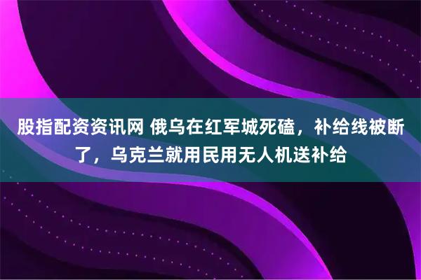股指配资资讯网 俄乌在红军城死磕，补给线被断了，乌克兰就用民用无人机送补给