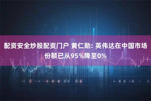 配资安全炒股配资门户 黄仁勋: 英伟达在中国市场份额已从95%降至0%