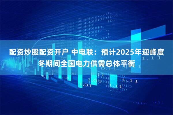 配资炒股配资开户 中电联：预计2025年迎峰度冬期间全国电力供需总体平衡