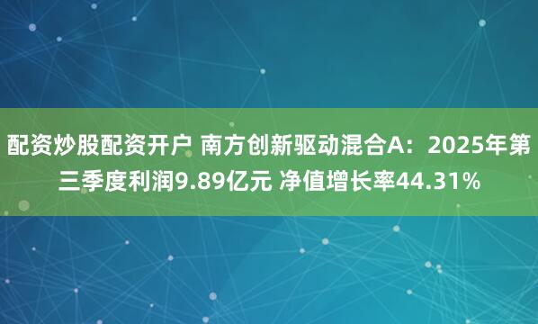 配资炒股配资开户 南方创新驱动混合A：2025年第三季度利润9.89亿元 净值增长率44.31%
