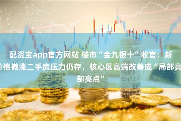 配资宝app官方网站 楼市“金九银十”收官：新房价格微涨二手房压力仍存，核心区高端改善成“局部亮点”