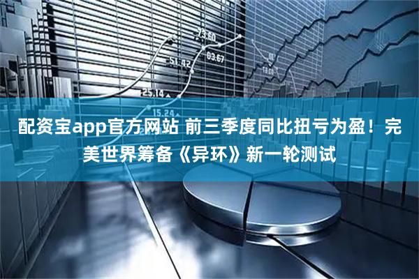 配资宝app官方网站 前三季度同比扭亏为盈！完美世界筹备《异环》新一轮测试