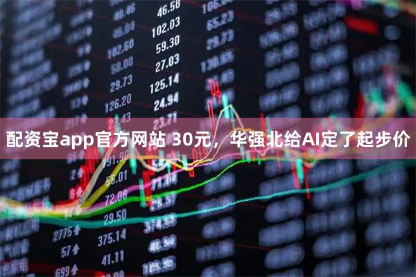 配资宝app官方网站 30元，华强北给AI定了起步价