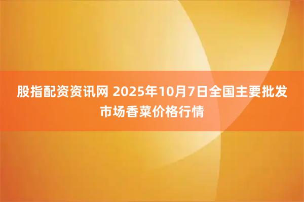 股指配资资讯网 2025年10月7日全国主要批发市场香菜价格行情