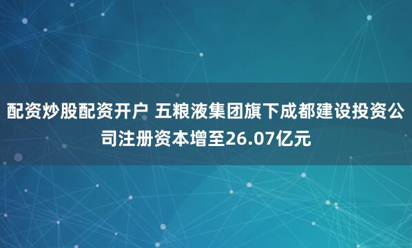 配资炒股配资开户 五粮液集团旗下成都建设投资公司注册资本增至26.07亿元