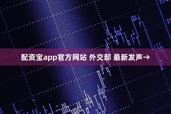 配资宝app官方网站 外交部 最新发声→