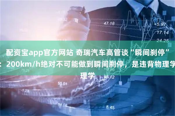 配资宝app官方网站 奇瑞汽车高管谈“瞬间刹停”：200km/h绝对不可能做到瞬间刹停，是违背物理学