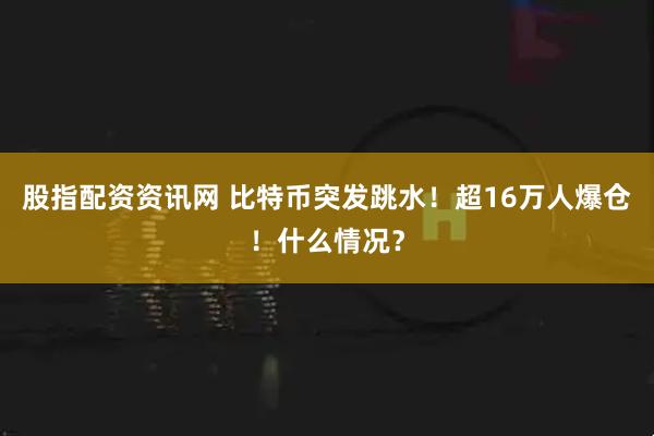 股指配资资讯网 比特币突发跳水！超16万人爆仓！什么情况？