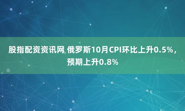 股指配资资讯网 俄罗斯10月CPI环比上升0.5%，预期上升0.8%