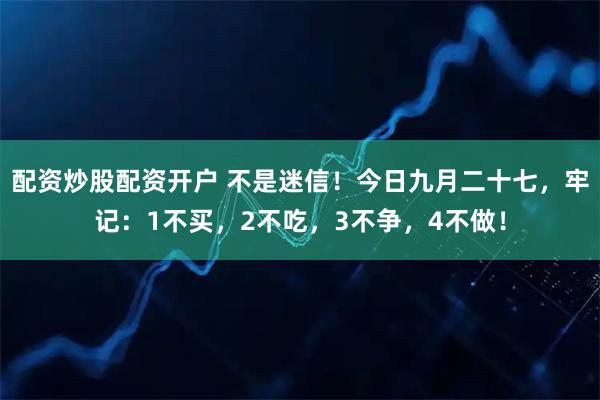 配资炒股配资开户 不是迷信！今日九月二十七，牢记：1不买，2不吃，3不争，4不做！