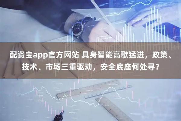 配资宝app官方网站 具身智能高歌猛进，政策、技术、市场三重驱动，安全底座何处寻？