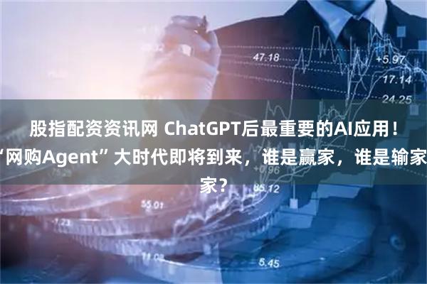 股指配资资讯网 ChatGPT后最重要的AI应用！“网购Agent”大时代即将到来，谁是赢家，谁是输家？