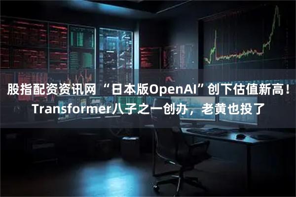 股指配资资讯网 “日本版OpenAI”创下估值新高！Transformer八子之一创办，老黄也投了