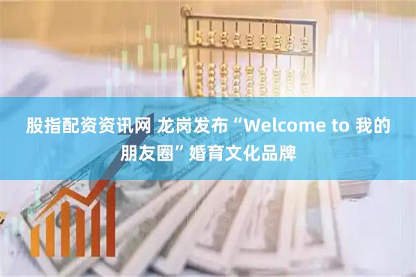 股指配资资讯网 龙岗发布“Welcome to 我的朋友圈”婚育文化品牌