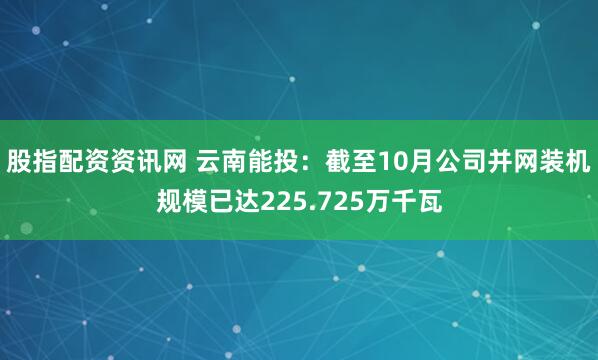 股指配资资讯网 云南能投：截至10月公司并网装机规模已达225.725万千瓦