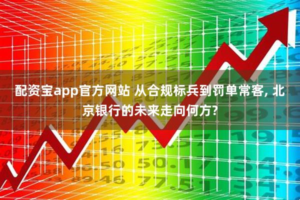 配资宝app官方网站 从合规标兵到罚单常客, 北京银行的未来走向何方?