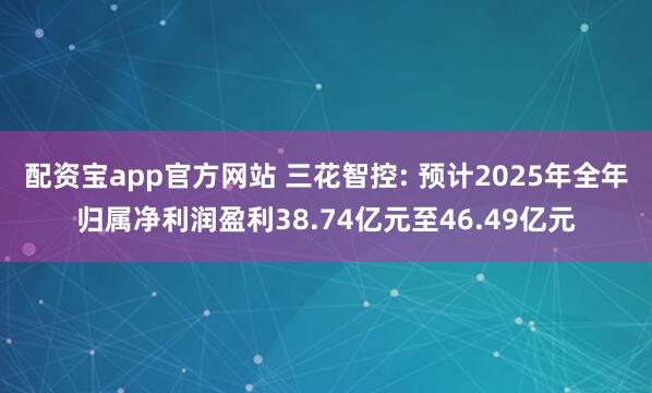 配资宝app官方网站 三花智控: 预计2025年全年归属净利润盈利38.74亿元至46.49亿元