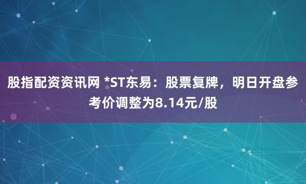 股指配资资讯网 *ST东易：股票复牌，明日开盘参考价调整为8.14元/股