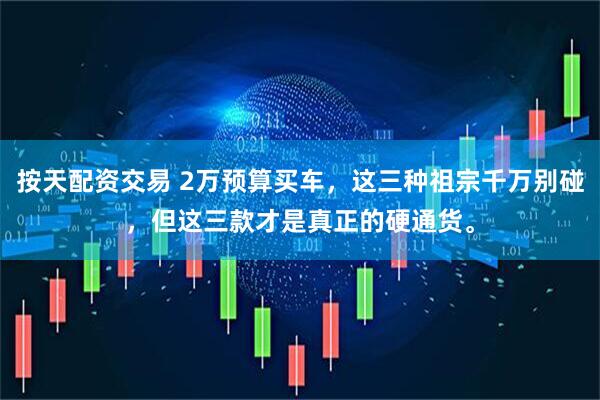 按天配资交易 2万预算买车，这三种祖宗千万别碰，但这三款才是真正的硬通货。