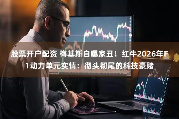 股票开户配资 梅基斯自曝家丑！红牛2026年F1动力单元实情：彻头彻尾的科技豪赌