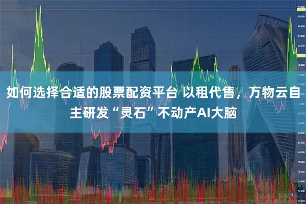 如何选择合适的股票配资平台 以租代售，万物云自主研发“灵石”不动产AI大脑