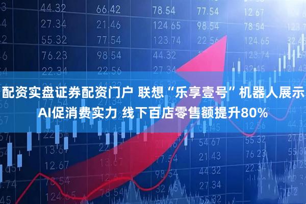 配资实盘证券配资门户 联想“乐享壹号”机器人展示AI促消费实力 线下百店零售额提升80%