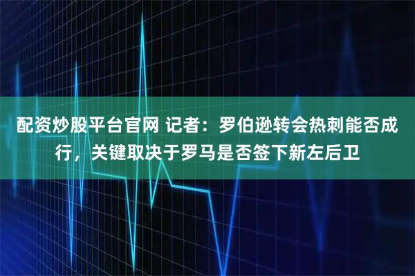 配资炒股平台官网 记者：罗伯逊转会热刺能否成行，关键取决于罗马是否签下新左后卫