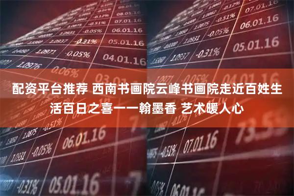 配资平台推荐 西南书画院云峰书画院走近百姓生活百日之喜一一翰墨香 艺术暖人心
