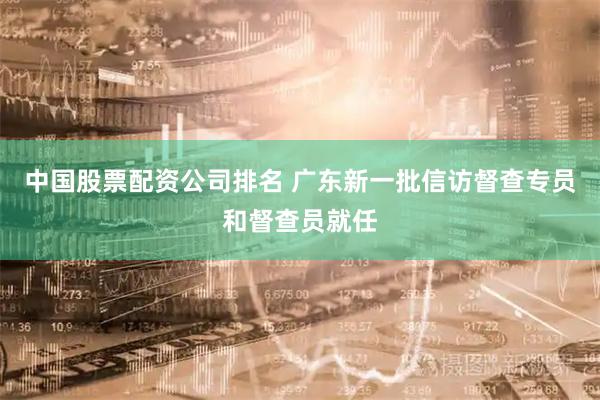中国股票配资公司排名 广东新一批信访督查专员和督查员就任