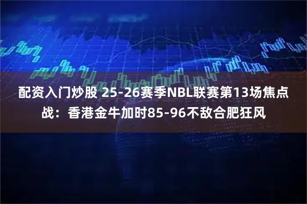 配资入门炒股 25-26赛季NBL联赛第13场焦点战：香港金牛加时85-96不敌合肥狂风