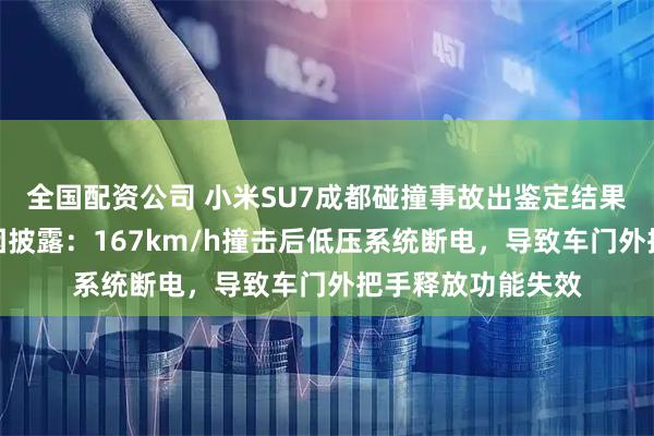 全国配资公司 小米SU7成都碰撞事故出鉴定结果，车门打不开原因披露：167km/h撞击后低压系统断电，导致车门外把手释放功能失效