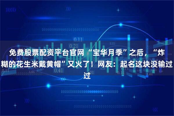 免费股票配资平台官网 “宝华月季”之后，“炸糊的花生米戴黄帽”又火了！网友：起名这块没输过