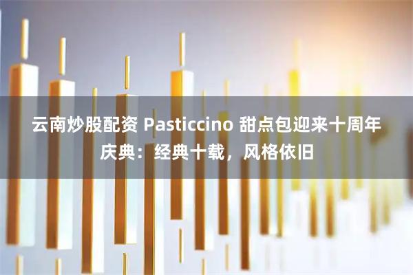 云南炒股配资 Pasticcino 甜点包迎来十周年庆典：经典十载，风格依旧