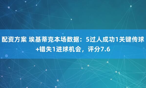 配资方案 埃基蒂克本场数据：5过人成功1关键传球+错失1进球机会，评分7.6