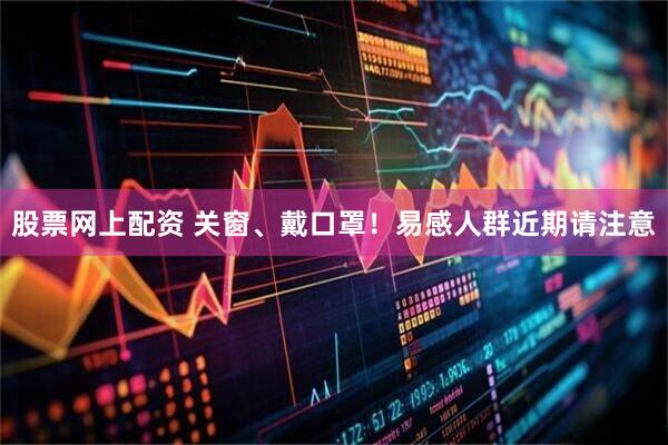 股票网上配资 关窗、戴口罩！易感人群近期请注意