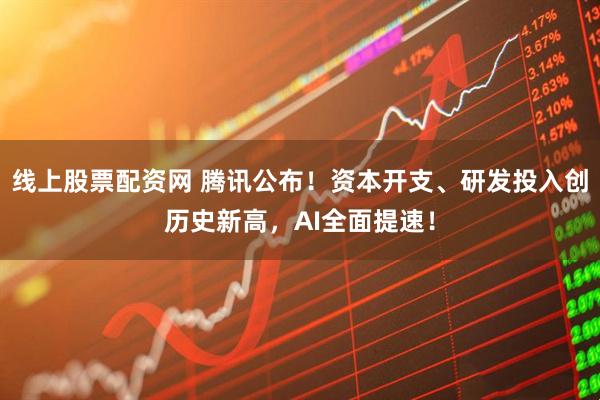 线上股票配资网 腾讯公布！资本开支、研发投入创历史新高，AI全面提速！