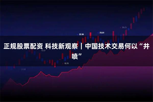 正规股票配资 科技新观察|中国技术交易何以“井喷”