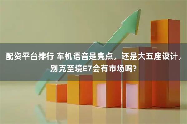 配资平台排行 车机语音是亮点,还是大五座设计,别克至境E7会有市场吗?