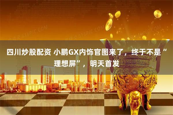 四川炒股配资 小鹏GX内饰官图来了，终于不是“理想屏”，明天首发