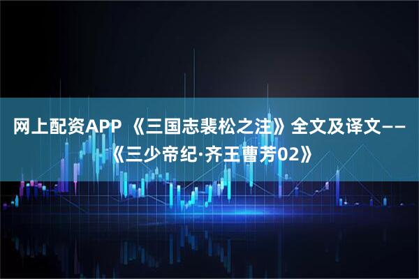 网上配资APP 《三国志裴松之注》全文及译文——《三少帝纪·齐王曹芳02》