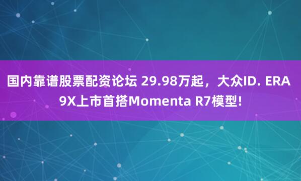 国内靠谱股票配资论坛 29.98万起，大众ID. ERA 9X上市首搭Momenta R7模型!