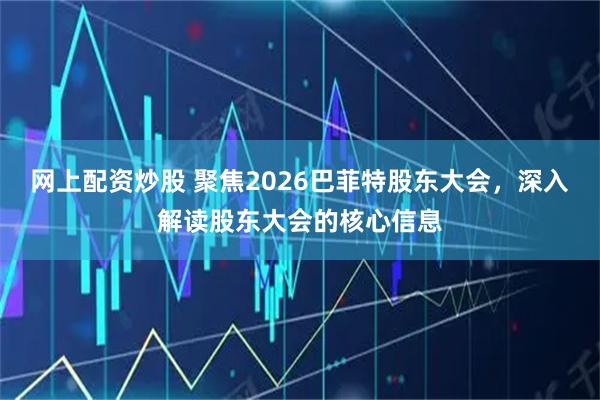 网上配资炒股 聚焦2026巴菲特股东大会，深入解读股东大会的核心信息
