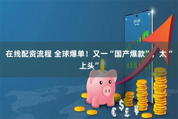 在线配资流程 全球爆单！又一“国产爆款”，太“上头”