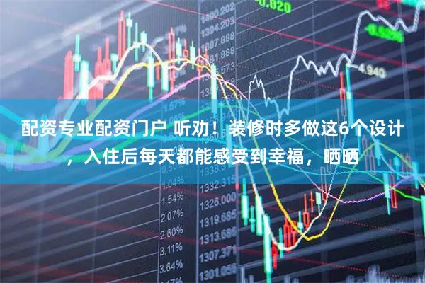 配资专业配资门户 听劝！装修时多做这6个设计，入住后每天都能感受到幸福，晒晒