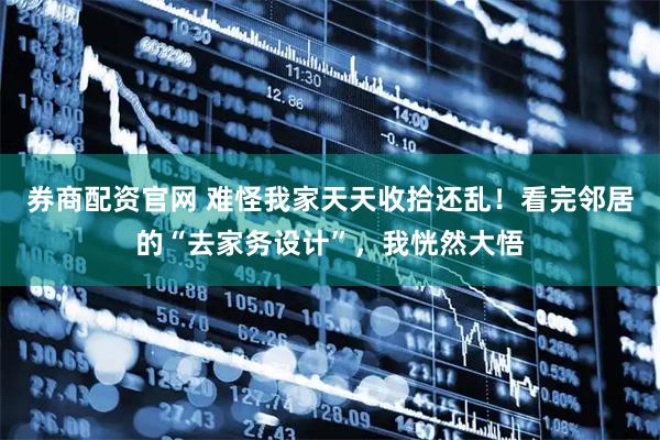 券商配资官网 难怪我家天天收拾还乱！看完邻居的“去家务设计”，我恍然大悟